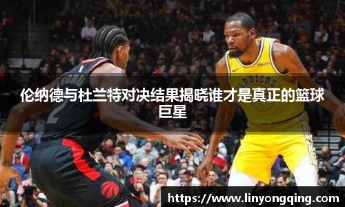 伦纳德与杜兰特对决结果揭晓谁才是真正的篮球巨星